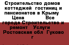 Строительство домов, коттеджей, гостиниц и пансионатов в Крыму › Цена ­ 35 000 - Все города Строительство и ремонт » Услуги   . Ростовская обл.,Гуково г.
